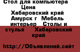 Стол для компьютера, › Цена ­ 1 000 - Хабаровский край, Амурск г. Мебель, интерьер » Столы и стулья   . Хабаровский край